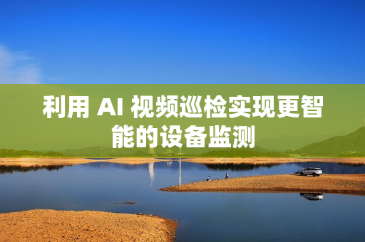 利用 AI 視頻巡檢實現更智能的設備監測