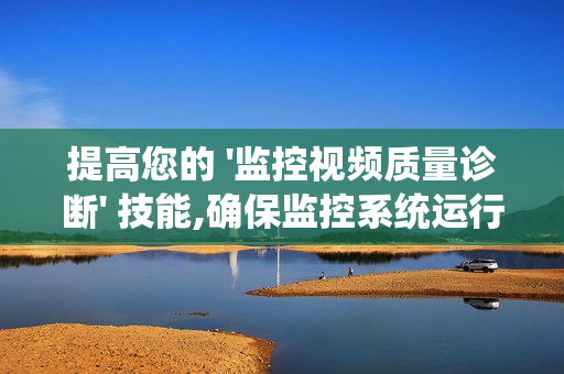 提高您的 '監(jiān)控視頻質(zhì)量診斷' 技能,確保監(jiān)控系統(tǒng)運行高效