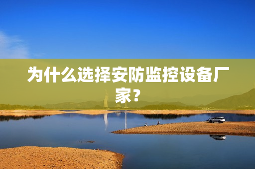 為什么選擇安防監(jiān)控設(shè)備廠家？