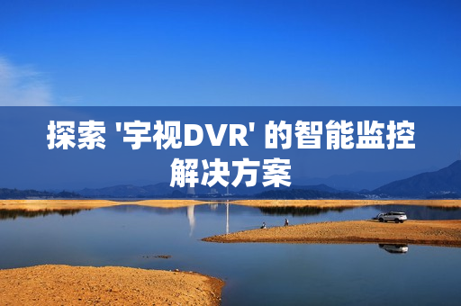 探索 '宇視DVR' 的智能監控解決方案