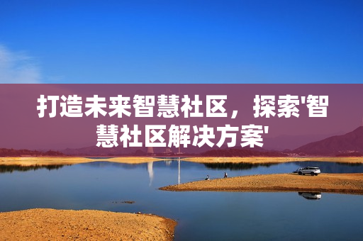 打造未來智慧社區，探索'智慧社區解決方案'