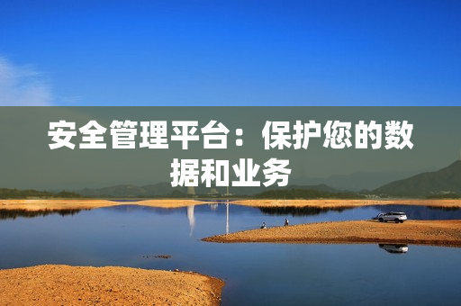 安全管理平臺：保護您的數據和業務
