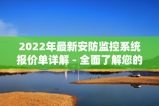 2022年最新安防監(jiān)控系統(tǒng)報價單詳解 - 全面了解您的選擇
