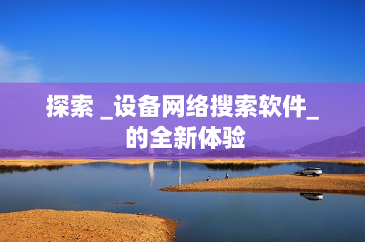 探索 _設備網絡搜索軟件_ 的全新體驗