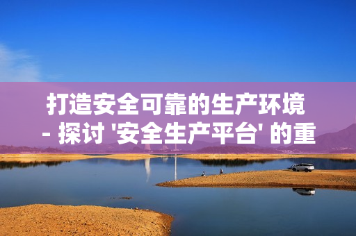 打造安全可靠的生產環境 - 探討 '安全生產平臺' 的重要性