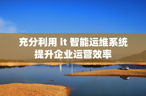 充分利用 it 智能運維系統(tǒng)提升企業(yè)運營效率