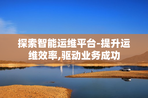 探索智能運維平臺-提升運維效率,驅動業務成功