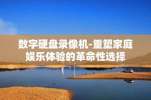 數字硬盤錄像機-重塑家庭娛樂體驗的革命性選擇