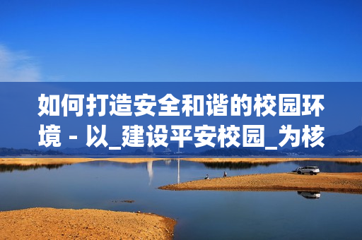 如何打造安全和諧的校園環(huán)境 - 以_建設(shè)平安校園_為核心