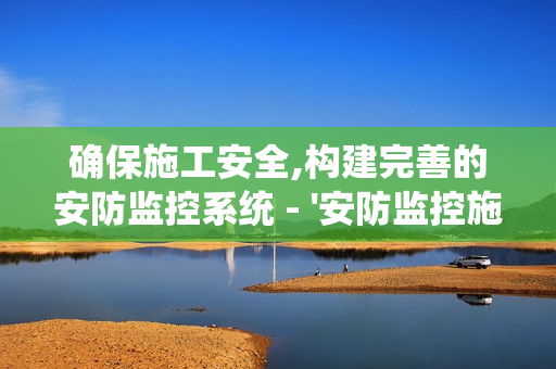 確保施工安全,構(gòu)建完善的安防監(jiān)控系統(tǒng) - '安防監(jiān)控施工要點(diǎn)'全解