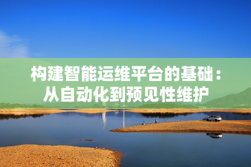 構(gòu)建智能運(yùn)維平臺(tái)的基礎(chǔ)：從自動(dòng)化到預(yù)見性維護(hù)