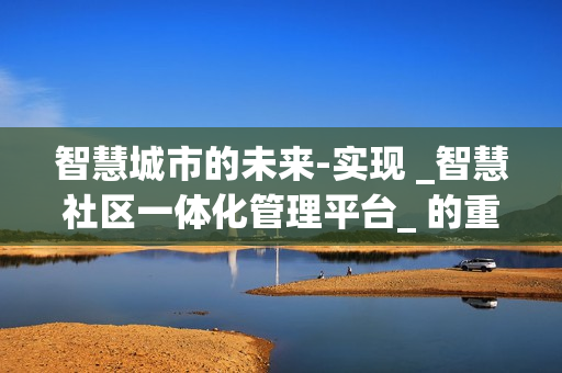 智慧城市的未來-實現(xiàn) _智慧社區(qū)一體化管理平臺_ 的重要性