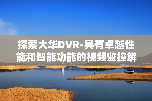 探索大華DVR-具有卓越性能和智能功能的視頻監控解決方案