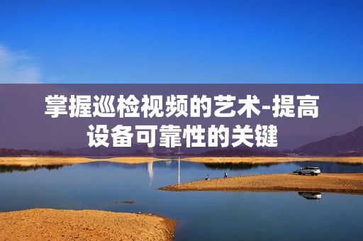 掌握巡檢視頻的藝術(shù)-提高設(shè)備可靠性的關(guān)鍵