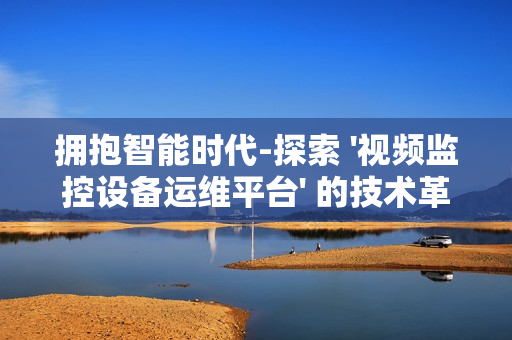 擁抱智能時代-探索 '視頻監控設備運維平臺' 的技術革新與應用前景