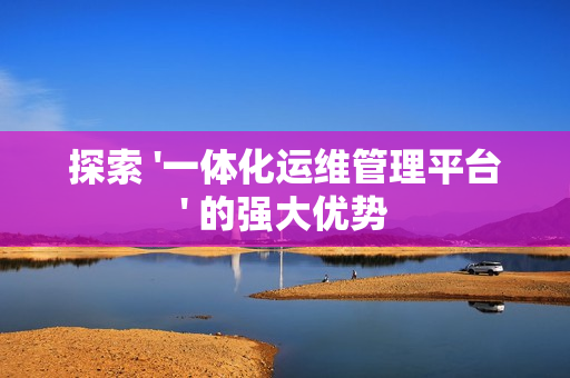 探索 '一體化運維管理平臺' 的強大優勢