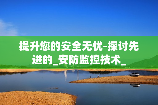 提升您的安全無憂-探討先進的_安防監控技術_
