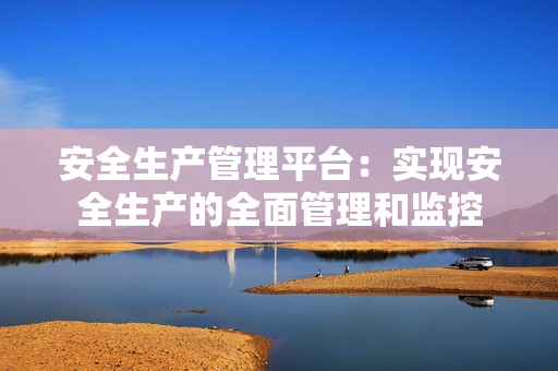 安全生產(chǎn)管理平臺：實現(xiàn)安全生產(chǎn)的全面管理和監(jiān)控