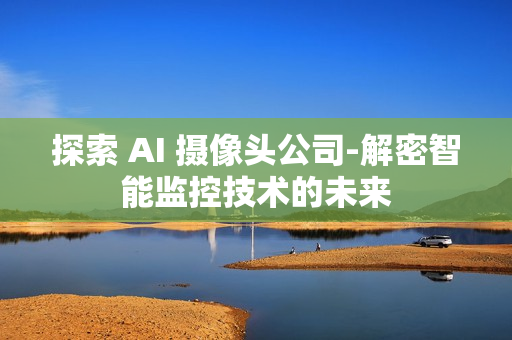 探索 AI 攝像頭公司-解密智能監控技術的未來