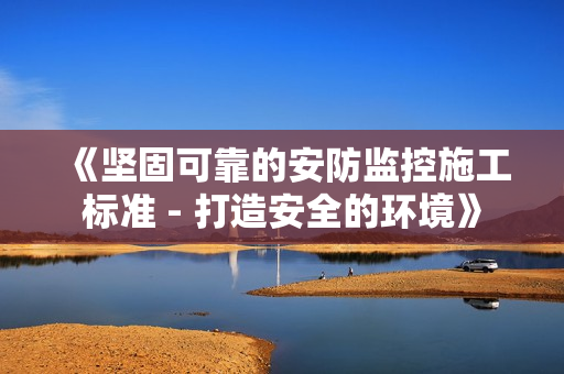 《堅固可靠的安防監控施工標準 - 打造安全的環境》