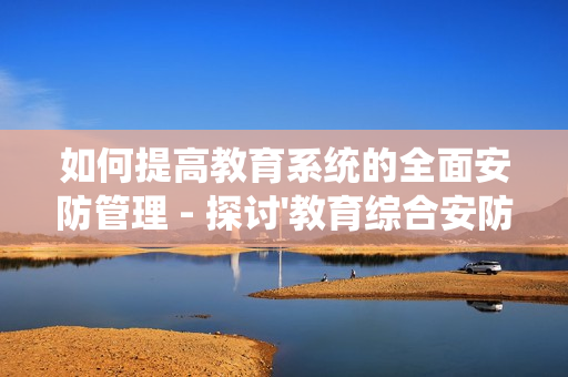 如何提高教育系統的全面安防管理 - 探討'教育綜合安防管理平臺'的優勢