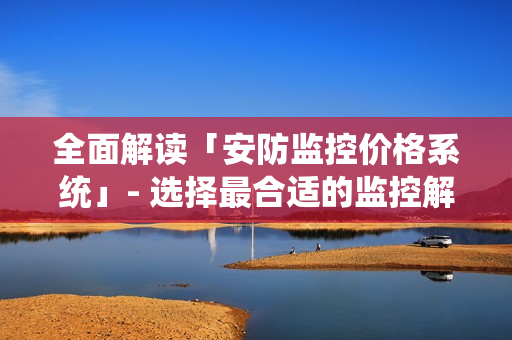 全面解讀「安防監控價格系統」- 選擇最合適的監控解決方案