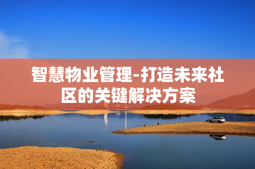 智慧物業(yè)管理-打造未來社區(qū)的關(guān)鍵解決方案