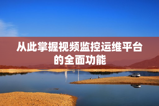 從此掌握視頻監(jiān)控運維平臺的全面功能