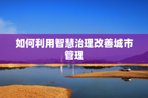 如何利用智慧治理改善城市管理