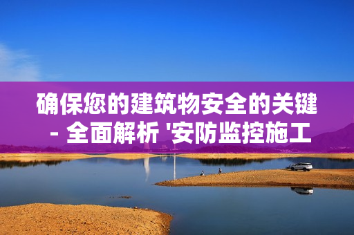 確保您的建筑物安全的關鍵 - 全面解析 '安防監控施工方案'