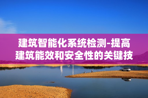 建筑智能化系統檢測-提高建筑能效和安全性的關鍵技術