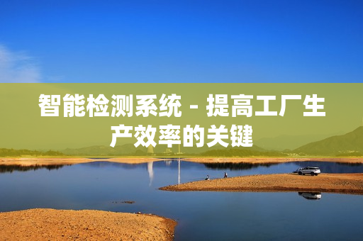 智能檢測系統(tǒng) - 提高工廠生產(chǎn)效率的關(guān)鍵