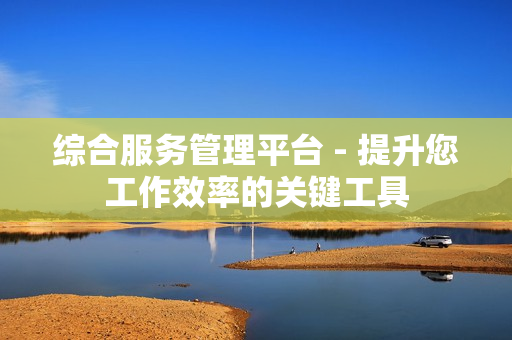 綜合服務管理平臺 - 提升您工作效率的關鍵工具