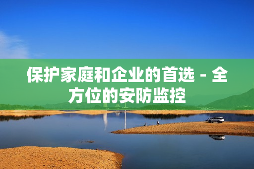 保護家庭和企業的首選 - 全方位的安防監控