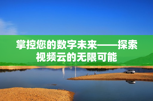 掌控您的數字未來——探索視頻云的無限可能
