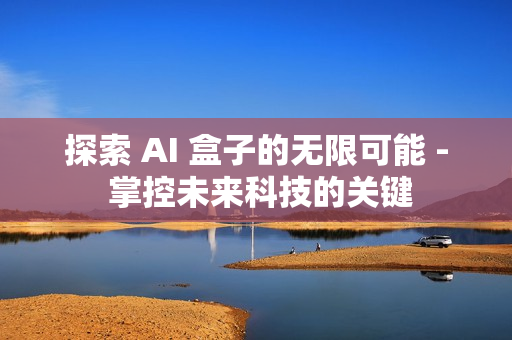 探索 AI 盒子的無限可能 - 掌控未來科技的關鍵