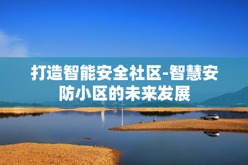 打造智能安全社區(qū)-智慧安防小區(qū)的未來(lái)發(fā)展