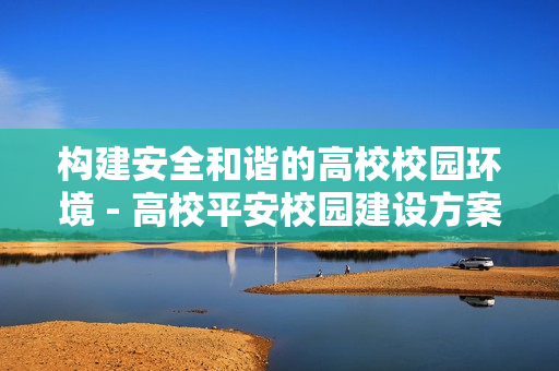 構建安全和諧的高校校園環境 - 高校平安校園建設方案