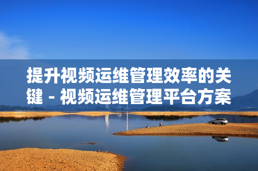 提升視頻運維管理效率的關鍵 - 視頻運維管理平臺方案