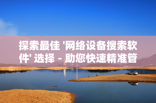 探索最佳 '網(wǎng)絡(luò)設(shè)備搜索軟件' 選擇 - 助您快速精準(zhǔn)管理網(wǎng)絡(luò)設(shè)備