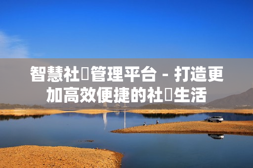 智慧社區管理平臺 - 打造更加高效便捷的社區生活