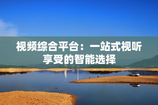 視頻綜合平臺：一站式視聽享受的智能選擇