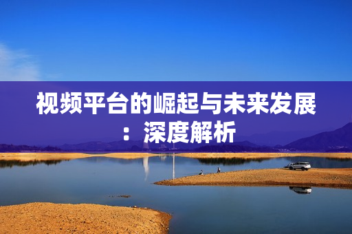視頻平臺的崛起與未來發(fā)展：深度解析