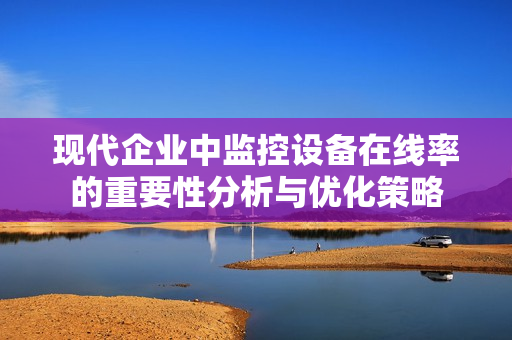 現(xiàn)代企業(yè)中監(jiān)控設(shè)備在線率的重要性分析與優(yōu)化策略