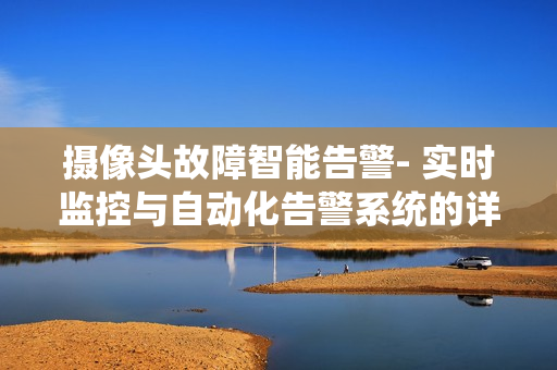 攝像頭故障智能告警- 實時監(jiān)控與自動化告警系統(tǒng)的詳細指南