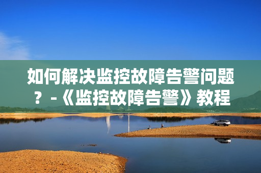 如何解決監(jiān)控故障告警問題？-《監(jiān)控故障告警》教程
