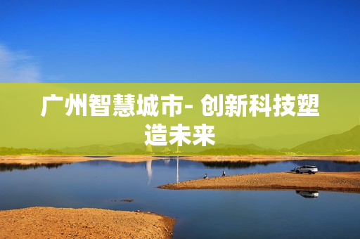 廣州智慧城市- 創(chuàng)新科技塑造未來