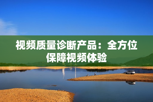 視頻質(zhì)量診斷產(chǎn)品：全方位保障視頻體驗(yàn)