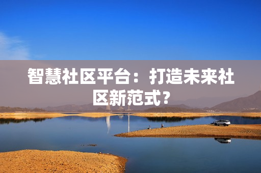 智慧社區(qū)平臺(tái)：打造未來社區(qū)新范式？