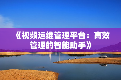 《視頻運(yùn)維管理平臺(tái)：高效管理的智能助手》